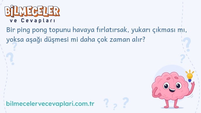 Bir ping pong topunu havaya fırlatırsak, yukarı çıkması mı, yoksa aşağı düşmesi mi daha çok zaman alır?