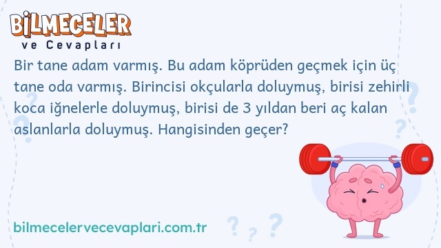 Bir tane adam varmış. Bu adam köprüden geçmek için üç tane oda varmış. Birincisi okçularla doluymuş, birisi zehirli koca iğnelerle doluymuş, birisi de 3 yıldan beri aç kalan aslanlarla doluymuş. Hangisinden geçer?