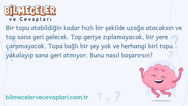 Bir topu atabildiğin kadar hızlı bir şekilde uzağa atacaksın ve top sana geri gelecek. Top geriye zıplamayacak, bir yere çarpmayacak. Topa bağlı bir şey yok ve herhangi biri topu yakalayıp sana geri atmıyor. Bunu nasıl başarırsın?