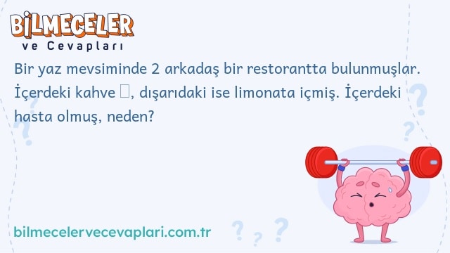 Bir yaz mevsiminde 2 arkadaş bir restorantta bulunmuşlar. İçerdeki kahve ☕, dışarıdaki ise limonata içmiş. İçerdeki hasta olmuş, neden?