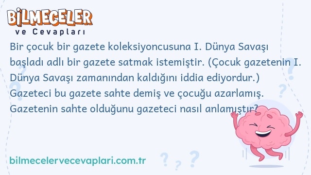 Bir çocuk bir gazete koleksiyoncusuna I. Dünya Savaşı başladı adlı bir gazete satmak istemiştir. (Çocuk gazetenin I. Dünya Savaşı zamanından kaldığını iddia ediyordur.) Gazeteci bu gazete sahte demiş ve çocuğu azarlamış. Gazetenin sahte olduğunu gazeteci nasıl anlamıştır?