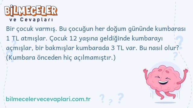 Bir çocuk varmış. Bu çocuğun her doğum gününde kumbarası 1 TL atmışlar. Çocuk 12 yaşına geldiğinde kumbarayı açmışlar, bir bakmışlar kumbarada 3 TL var. Bu nasıl olur? (Kumbara önceden hiç açılmamıştır.)