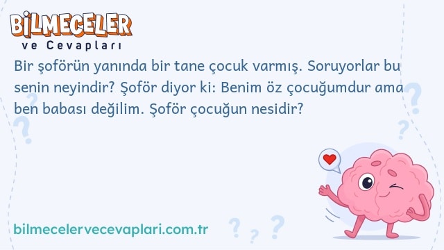 Bir şoförün yanında bir tane çocuk varmış. Soruyorlar bu senin neyindir? Şoför diyor ki: Benim öz çocuğumdur ama ben babası değilim. Şoför çocuğun nesidir?