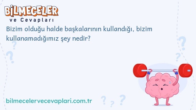 Bizim olduğu halde başkalarının kullandığı, bizim kullanamadığımız şey nedir?