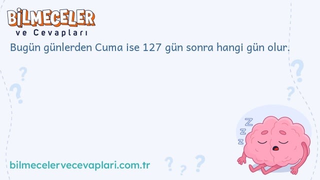 Bugün günlerden Cuma ise 127 gün sonra hangi gün olur.