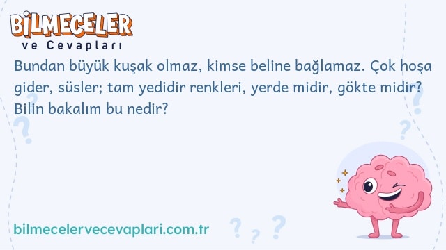 Bundan büyük kuşak olmaz, kimse beline bağlamaz. Çok hoşa gider, süsler; tam yedidir renkleri, yerde midir, gökte midir? Bilin bakalım bu nedir?