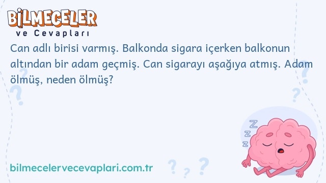 Can adlı birisi varmış. Balkonda sigara içerken balkonun altından bir adam geçmiş. Can sigarayı aşağıya atmış. Adam ölmüş, neden ölmüş?