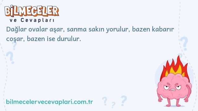 Dağlar ovalar aşar, sanma sakın yorulur, bazen kabarır coşar, bazen ise durulur.