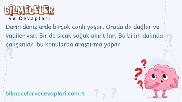 Derin denizlerde birçok canlı yaşar. Orada da dağlar ve vadiler var. Bir de sıcak soğuk akıntılar. Bu bilim dalında çalışanlar, bu konularda araştırma yapar.