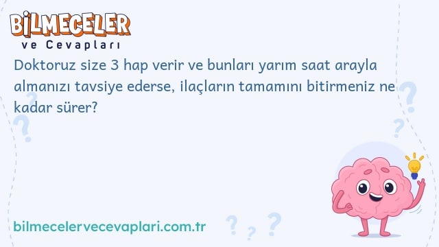 Doktoruz size 3 hap verir ve bunları yarım saat arayla almanızı tavsiye ederse, ilaçların tamamını bitirmeniz ne kadar sürer?