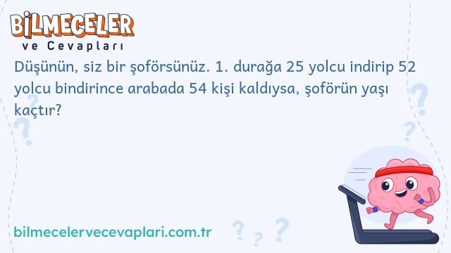 Düşünün, siz bir şoförsünüz. 1. durağa 25 yolcu indirip 52 yolcu bindirince arabada 54 kişi kaldıysa, şoförün yaşı kaçtır?