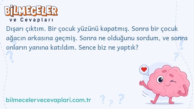 Dışarı çıktım. Bir çocuk yüzünü kapatmış. Sonra bir çocuk ağacın arkasına geçmiş. Sonra ne olduğunu sordum, ve sonra onların yanına katıldım. Sence biz ne yaptık?