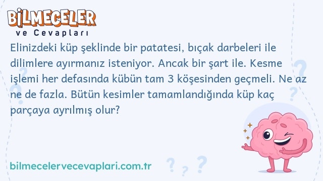 Elinizdeki küp şeklinde bir patatesi, bıçak darbeleri ile dilimlere ayırmanız isteniyor. Ancak bir şart ile. Kesme işlemi her defasında kübün tam 3 köşesinden geçmeli. Ne az ne de fazla. Bütün kesimler tamamlandığında küp kaç parçaya ayrılmış olur?