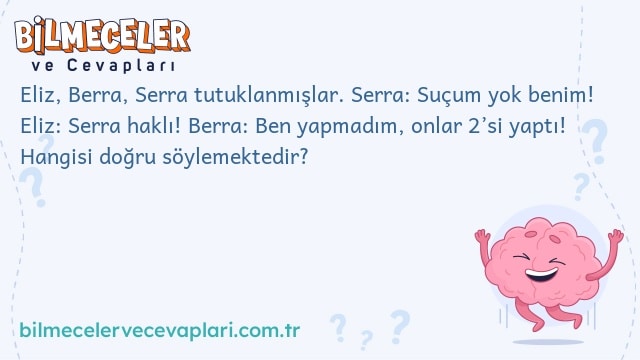 Eliz, Berra, Serra tutuklanmışlar. Serra: Suçum yok benim! Eliz: Serra haklı! Berra: Ben yapmadım, onlar 2’si yaptı! Hangisi doğru söylemektedir?