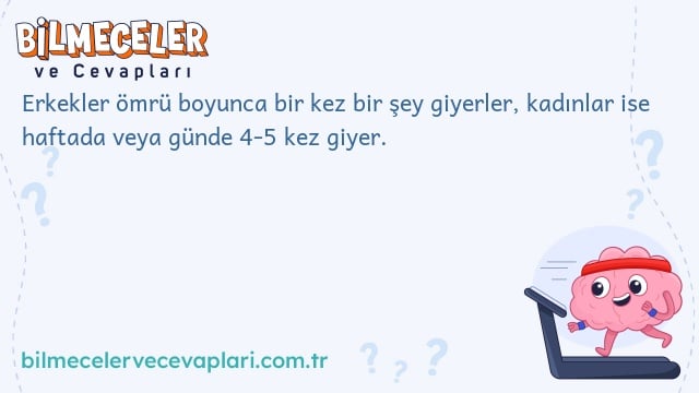 Erkekler ömrü boyunca bir kez bir şey giyerler, kadınlar ise haftada veya günde 4-5 kez giyer.