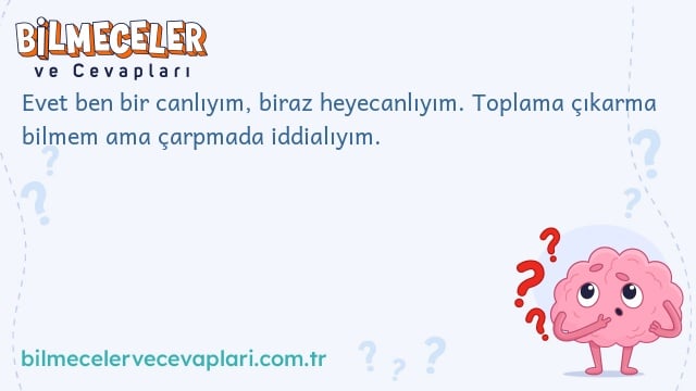 Evet ben bir canlıyım, biraz heyecanlıyım. Toplama çıkarma bilmem ama çarpmada iddialıyım.