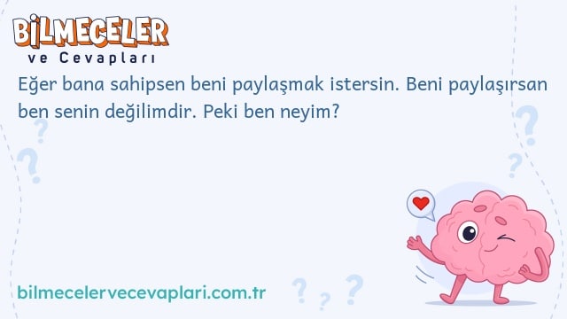 Eğer bana sahipsen beni paylaşmak istersin. Beni paylaşırsan ben senin değilimdir. Peki ben neyim?