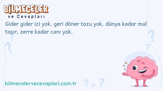 Gider gider izi yok, geri döner tozu yok, dünya kadar mal taşır, zerre kadar canı yok.