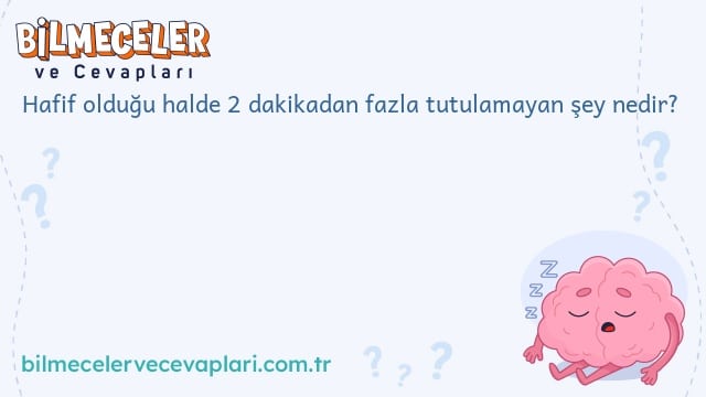 Hafif olduğu halde 2 dakikadan fazla tutulamayan şey nedir?