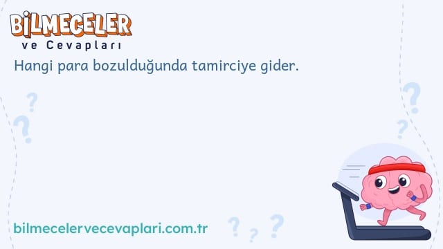 Hangi para bozulduğunda tamirciye gider.