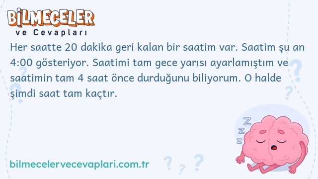 Her saatte 20 dakika geri kalan bir saatim var. Saatim şu an 4:00 gösteriyor. Saatimi tam gece yarısı ayarlamıştım ve saatimin tam 4 saat önce durduğunu biliyorum. O halde şimdi saat tam kaçtır.