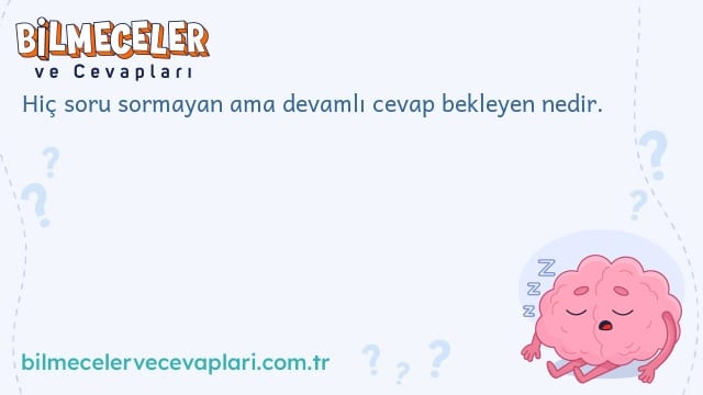 Hiç soru sormayan ama devamlı cevap bekleyen nedir.