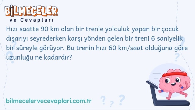 Hızı saatte 90 km olan bir trenle yolculuk yapan bir çocuk dışarıyı seyrederken karşı yönden gelen bir treni 6 saniyelik bir süreyle görüyor. Bu trenin hızı 60 km/saat olduğuna göre uzunluğu ne kadardır?