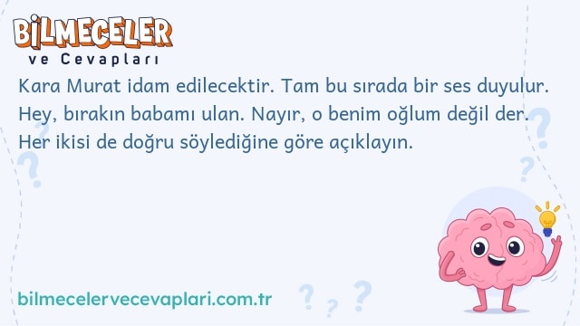 Kara Murat idam edilecektir. Tam bu sırada bir ses duyulur. Hey, bırakın babamı ulan. Nayır, o benim oğlum değil der. Her ikisi de doğru söylediğine göre açıklayın.