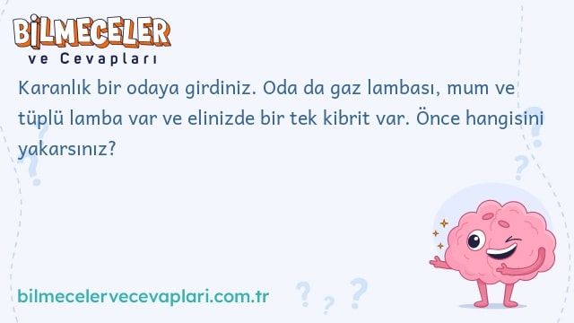 Karanlık bir odaya girdiniz. Oda da gaz lambası, mum ve tüplü lamba var ve elinizde bir tek kibrit var. Önce hangisini yakarsınız?