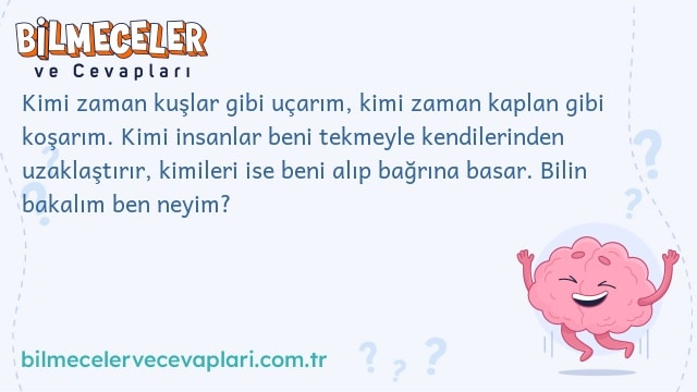 Kimi zaman kuşlar gibi uçarım, kimi zaman kaplan gibi koşarım. Kimi insanlar beni tekmeyle kendilerinden uzaklaştırır, kimileri ise beni alıp bağrına basar. Bilin bakalım ben neyim?