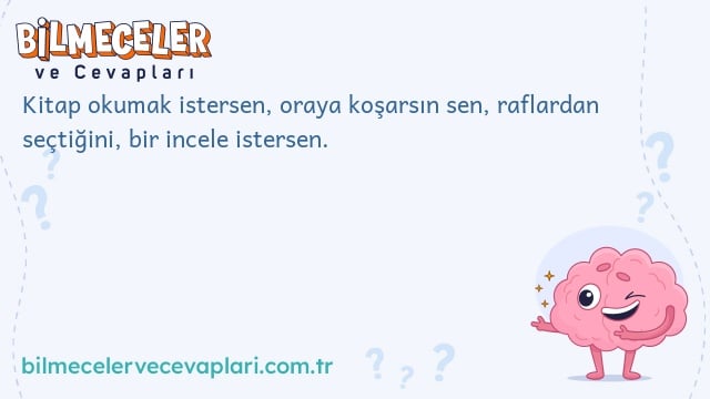 Kitap okumak istersen, oraya koşarsın sen, raflardan seçtiğini, bir incele istersen.