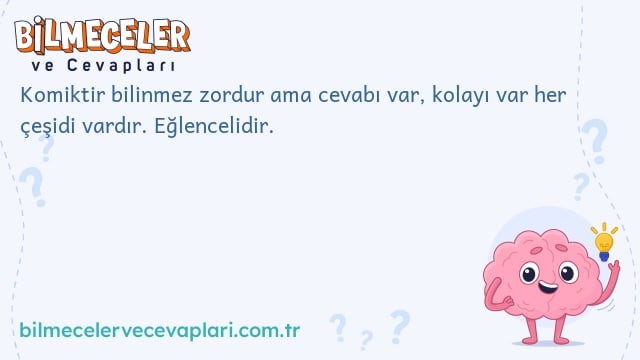 Komiktir bilinmez zordur ama cevabı var, kolayı var her çeşidi vardır. Eğlencelidir.