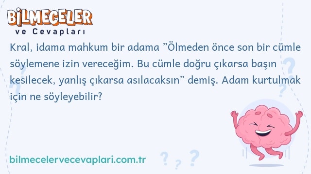 Kral, idama mahkum bir adama ”Ölmeden önce son bir cümle söylemene izin vereceğim. Bu cümle doğru çıkarsa başın kesilecek, yanlış çıkarsa asılacaksın” demiş. Adam kurtulmak için ne söyleyebilir?