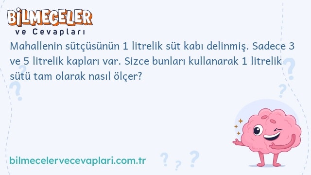 Mahallenin sütçüsünün 1 litrelik süt kabı delinmiş. Sadece 3 ve 5 litrelik kapları var. Sizce bunları kullanarak 1 litrelik sütü tam olarak nasıl ölçer?