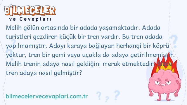 Melih gölün ortasında bir adada yaşamaktadır. Adada turistleri gezdiren küçük bir tren vardır. Bu tren adada yapılmamıştır. Adayı karaya bağlayan herhangi bir köprü yoktur, tren bir gemi veya uçakla da adaya getirilmemiştir. Melih trenin adaya nasıl geldiğini merak etmektedir. Sizce tren adaya nasıl gelmiştir?