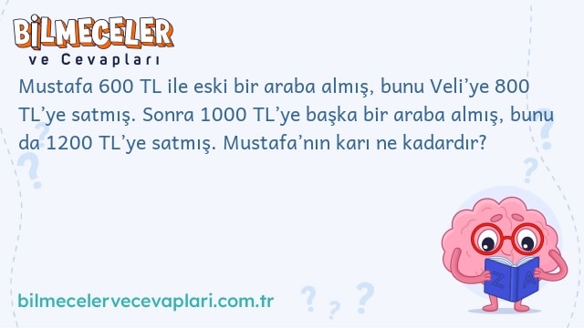 Mustafa 600 TL ile eski bir araba almış, bunu Veli’ye 800 TL’ye satmış. Sonra 1000 TL’ye başka bir araba almış, bunu da 1200 TL’ye satmış. Mustafa’nın karı ne kadardır?