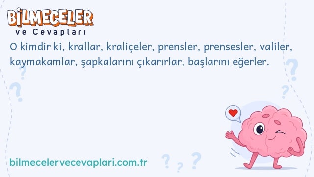 O kimdir ki, krallar, kraliçeler, prensler, prensesler, valiler, kaymakamlar, şapkalarını çıkarırlar, başlarını eğerler.