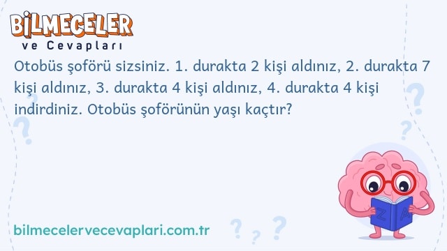 Otobüs şoförü sizsiniz. 1. durakta 2 kişi aldınız, 2. durakta 7 kişi aldınız, 3. durakta 4 kişi aldınız, 4. durakta 4 kişi indirdiniz. Otobüs şoförünün yaşı kaçtır?