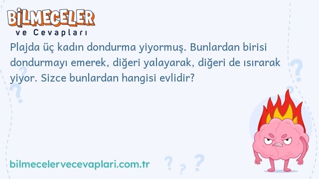 Plajda üç kadın dondurma yiyormuş. Bunlardan birisi dondurmayı emerek, diğeri yalayarak, diğeri de ısırarak yiyor. Sizce bunlardan hangisi evlidir?