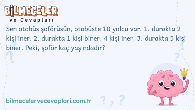 Sen otobüs şoförüsün, otobüste 10 yolcu var. 1. durakta 2 kişi iner, 2. durakta 1 kişi biner, 4 kişi iner, 3. durakta 5 kişi biner. Peki, şoför kaç yaşındadır?