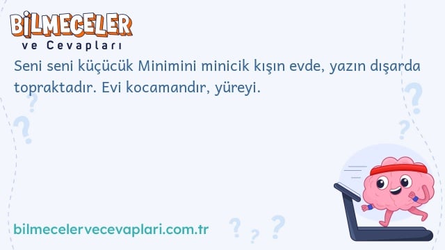 Seni seni küçücük Minimini minicik kışın evde, yazın dışarda topraktadır. Evi kocamandır, yüreyi.