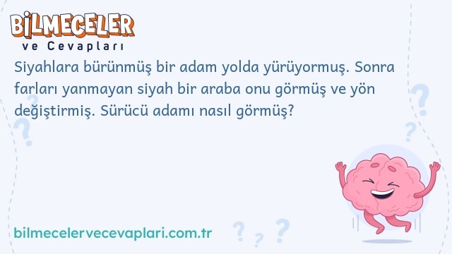 Siyahlara bürünmüş bir adam yolda yürüyormuş. Sonra farları yanmayan siyah bir araba onu görmüş ve yön değiştirmiş. Sürücü adamı nasıl görmüş?