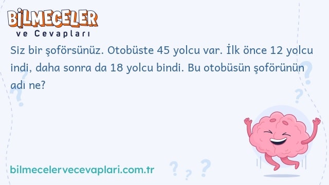 Siz bir şoförsünüz. Otobüste 45 yolcu var. İlk önce 12 yolcu indi, daha sonra da 18 yolcu bindi. Bu otobüsün şoförünün adı ne?