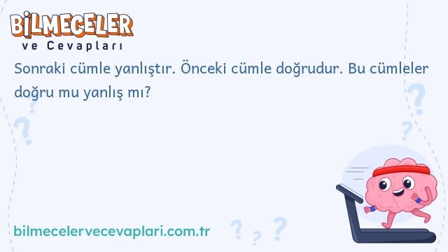 Sonraki cümle yanlıştır. Önceki cümle doğrudur. Bu cümleler doğru mu yanlış mı?