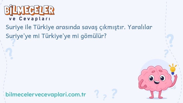 Suriye ile Türkiye arasında savaş çıkmıştır. Yaralılar Suriye’ye mi Türkiye’ye mi gömülür?