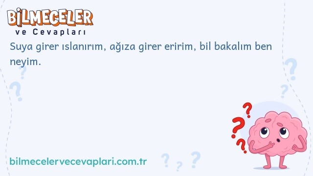 Suya girer ıslanırım, ağıza girer eririm, bil bakalım ben neyim.