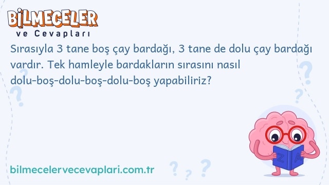 Sırasıyla 3 tane boş çay bardağı, 3 tane de dolu çay bardağı vardır. Tek hamleyle bardakların sırasını nasıl dolu-boş-dolu-boş-dolu-boş yapabiliriz?