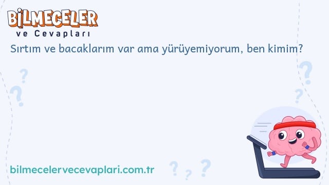 Sırtım ve bacaklarım var ama yürüyemiyorum, ben kimim?