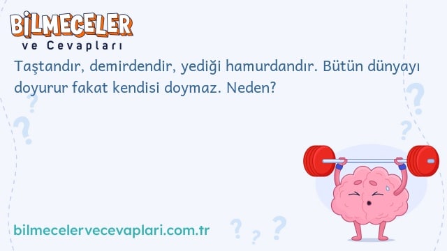 Taştandır, demirdendir, yediği hamurdandır. Bütün dünyayı doyurur fakat kendisi doymaz. Neden?