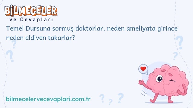 Temel Dursuna sormuş doktorlar, neden ameliyata girince neden eldiven takarlar?